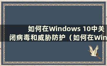 如何在Windows 10中关闭病毒和威胁防护（如何在Windows 10系统中关闭病毒和威胁防护）